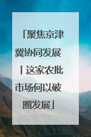 聚焦京津冀协同发展丨这家农批市场何以破圈发展
