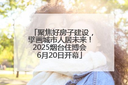 聚焦好房子建设，擘画城市人居未来！2025烟台住博会6月20日开幕