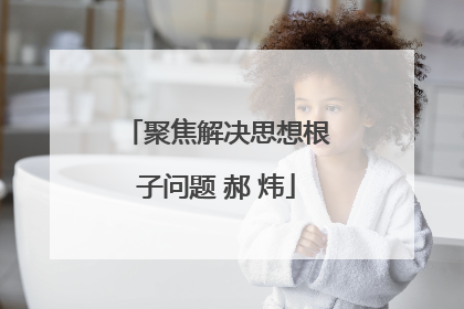 聚焦解决思想根子问题 郝 炜