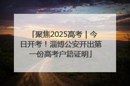 聚焦2025高考｜今日开考！淄博公安开出第一份高考户籍证明