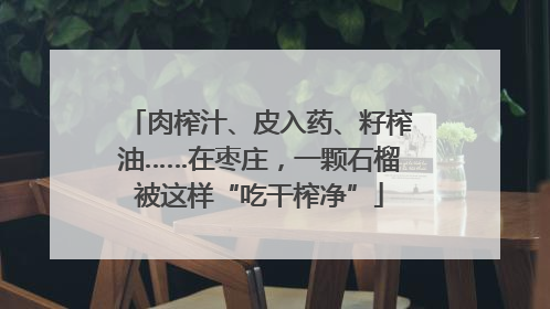 肉榨汁、皮入药、籽榨油……在枣庄，一颗石榴被这样“吃干榨净”