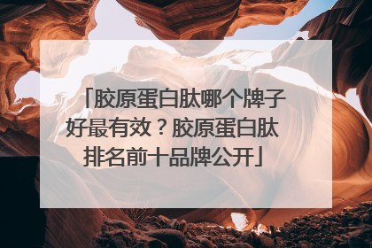胶原蛋白肽哪个牌子好最有效？胶原蛋白肽排名前十品牌公开
