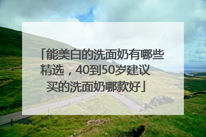 能美白的洗面奶有哪些精选，40到50岁建议买的洗面奶哪款好