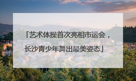 艺术体操首次亮相市运会，长沙青少年舞出最美姿态