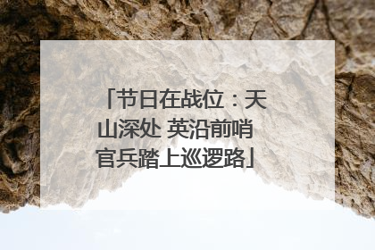 节日在战位：天山深处 英沿前哨官兵踏上巡逻路