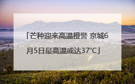 芒种迎来高温橙警 京城6月5日最高温或达37℃