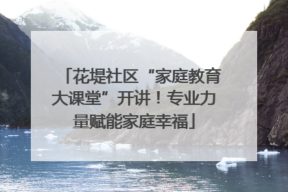 花堤社区“家庭教育大课堂”开讲！专业力量赋能家庭幸福