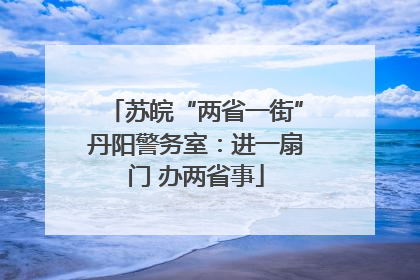 苏皖“两省一街”丹阳警务室：进一扇门 办两省事