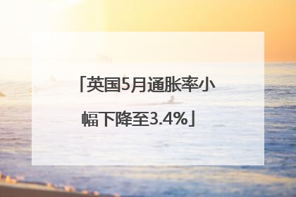 英国5月通胀率小幅下降至3.4%