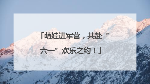 萌娃进军营，共赴“六一”欢乐之约！