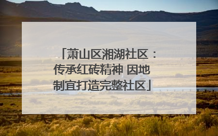 萧山区湘湖社区：传承红砖精神 因地制宜打造完整社区