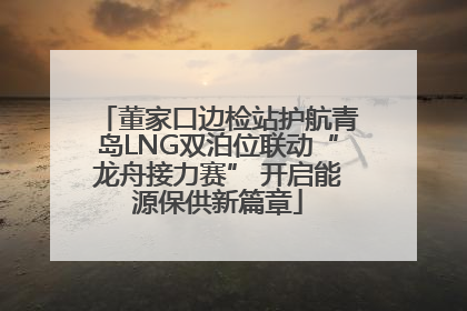 董家口边检站护航青岛LNG双泊位联动“龙舟接力赛” 开启能源保供新篇章