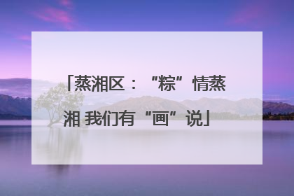 蒸湘区：“粽”情蒸湘 我们有“画”说