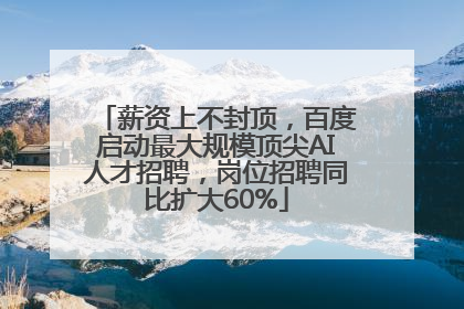 薪资上不封顶，百度启动最大规模顶尖AI人才招聘，岗位招聘同比扩大60%