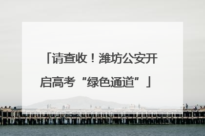 请查收！潍坊公安开启高考“绿色通道”