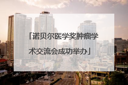 诺贝尔医学奖肿瘤学术交流会成功举办