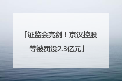 证监会亮剑！京汉控股等被罚没2.3亿元