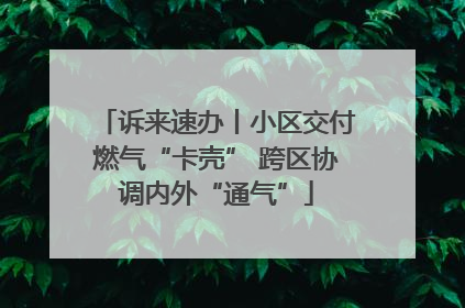 诉来速办丨小区交付燃气“卡壳” 跨区协调内外“通气”
