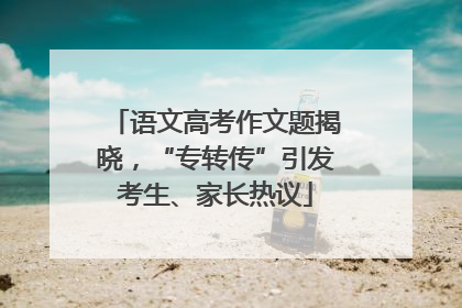语文高考作文题揭晓，“专转传”引发考生、家长热议