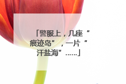 警服上，几座“痕迹岛”，一片“汗盐海”……