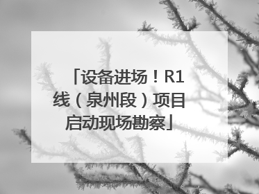 设备进场！R1线（泉州段）项目启动现场勘察
