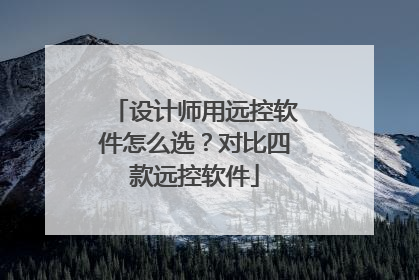 设计师用远控软件怎么选？对比四款远控软件