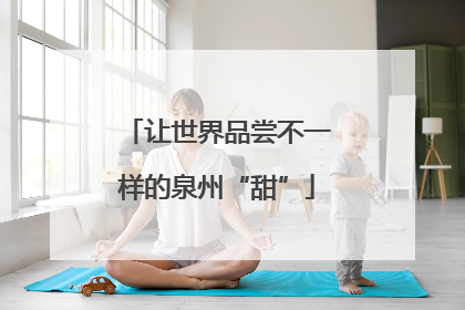 让世界品尝不一样的泉州“甜”