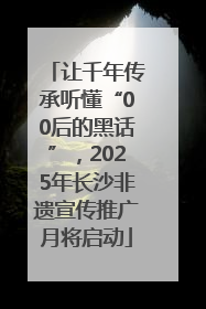 让千年传承听懂“00后的黑话”，2025年长沙非遗宣传推广月将启动