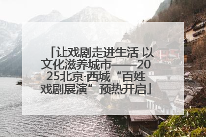 让戏剧走进生活 以文化滋养城市——2025北京·西城“百姓戏剧展演”预热开启