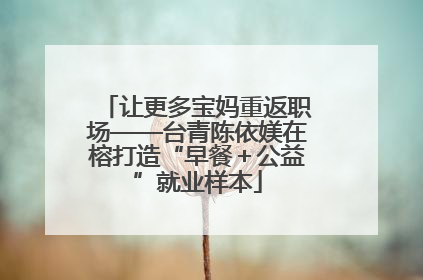 让更多宝妈重返职场——台青陈依媄在榕打造“早餐＋公益”就业样本