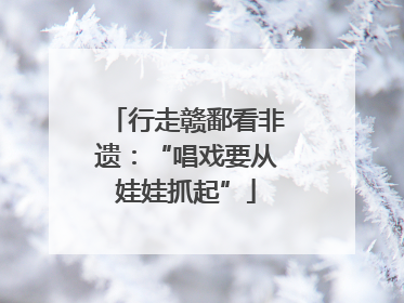 行走赣鄱看非遗：“唱戏要从娃娃抓起”