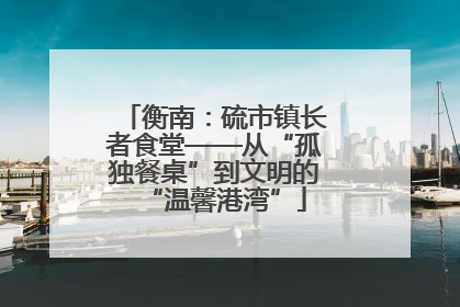 衡南：硫市镇长者食堂——从“孤独餐桌”到文明的“温馨港湾”