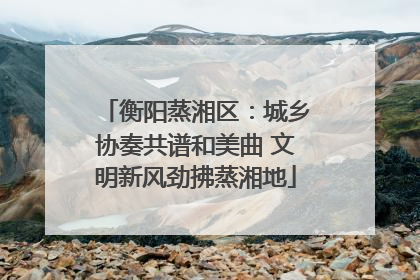 衡阳蒸湘区：城乡协奏共谱和美曲 文明新风劲拂蒸湘地