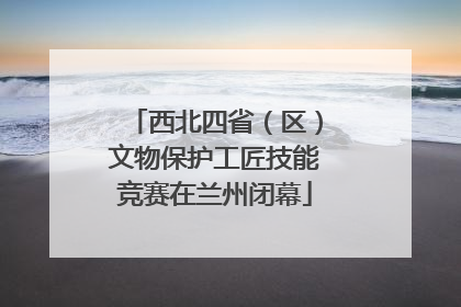 西北四省（区）文物保护工匠技能竞赛在兰州闭幕