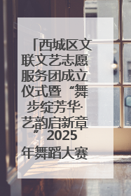 西城区文联文艺志愿服务团成立仪式暨“舞步绽芳华·艺韵启新章”2025年舞蹈大赛展演圆满举办