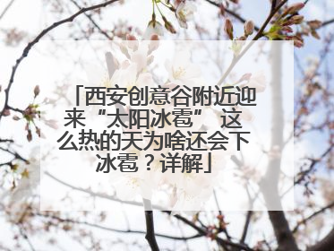 西安创意谷附近迎来“太阳冰雹” 这么热的天为啥还会下冰雹？详解
