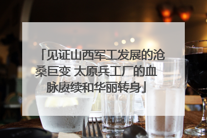 见证山西军工发展的沧桑巨变 太原兵工厂的血脉赓续和华丽转身