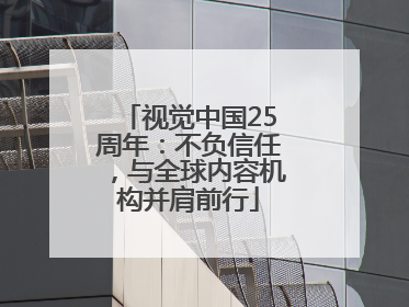视觉中国25周年：不负信任，与全球内容机构并肩前行