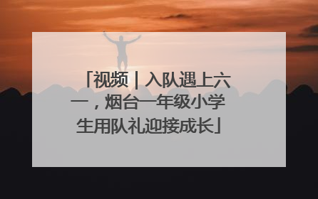 视频｜入队遇上六一，烟台一年级小学生用队礼迎接成长