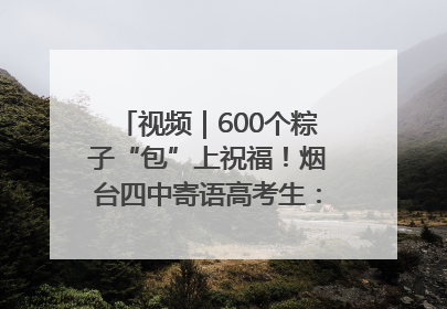 视频｜600个粽子“包”上祝福！烟台四中寄语高考生：一举高“粽”
