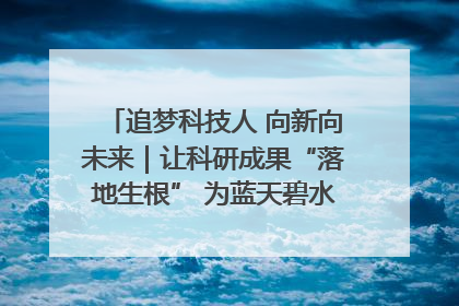 追梦科技人 向新向未来｜让科研成果“落地生根” 为蓝天碧水“保驾护航”