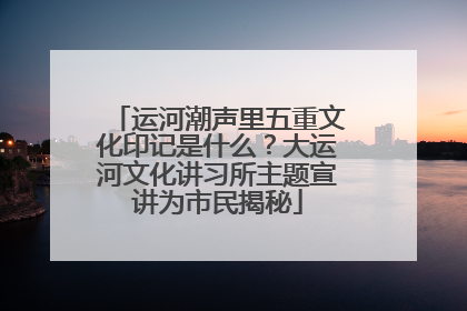 运河潮声里五重文化印记是什么？大运河文化讲习所主题宣讲为市民揭秘
