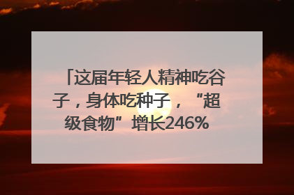 这届年轻人精神吃谷子，身体吃种子，“超级食物”增长246%｜变革618