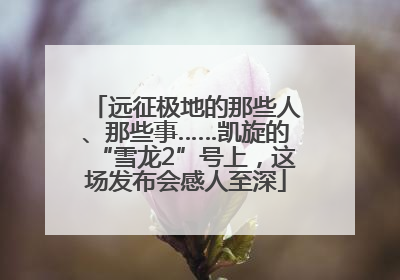 远征极地的那些人、那些事……凯旋的“雪龙2”号上，这场发布会感人至深
