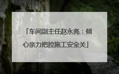 车间副主任赵永亮：倾心亲力把控施工安全关