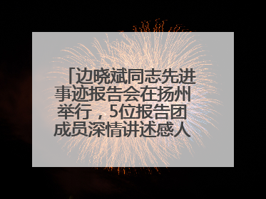 边晓斌同志先进事迹报告会在扬州举行，5位报告团成员深情讲述感人故事和先进事迹