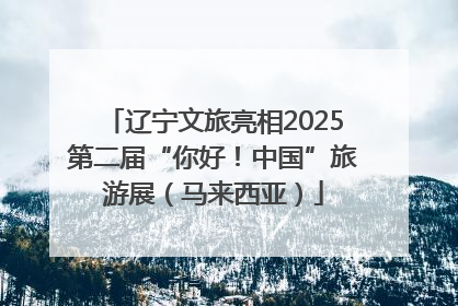辽宁文旅亮相2025第二届“你好！中国”旅游展（马来西亚）
