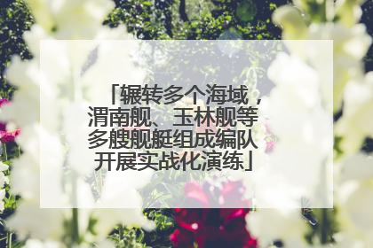 辗转多个海域，渭南舰、玉林舰等多艘舰艇组成编队开展实战化演练