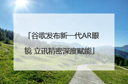 谷歌发布新一代AR眼镜 立讯精密深度赋能