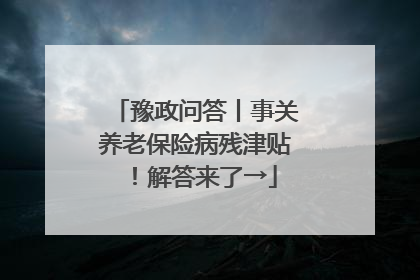 豫政问答丨事关养老保险病残津贴！解答来了→
